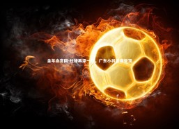 金年会官网-杜锋再添一冠，广东小将首度登顶