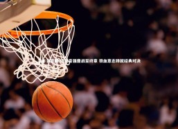 金年会官网-绿茵豪强鏖战至终章 铁血意志铸就经典对决