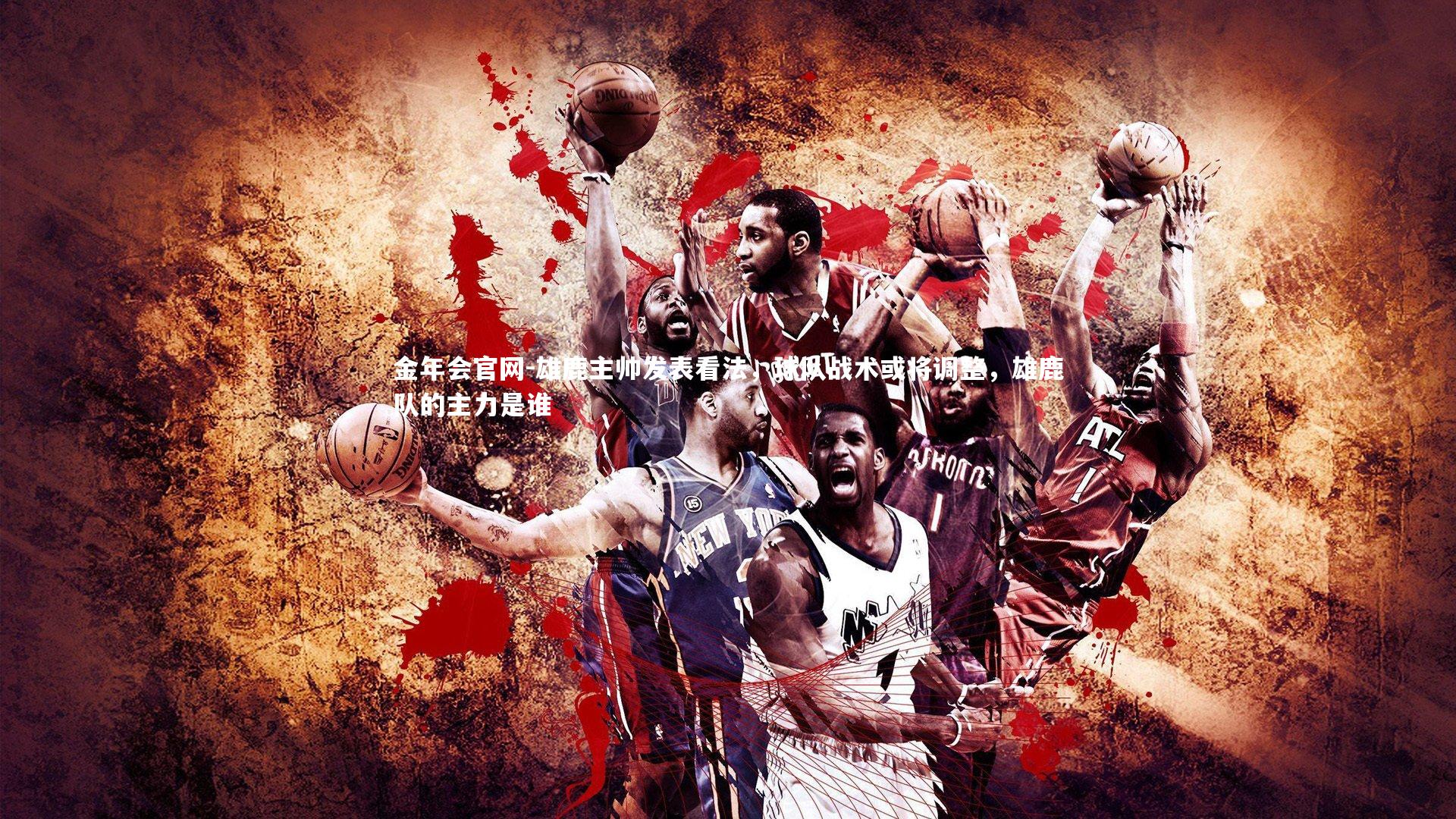 雄鹿主帅发表看法，球队战术或将调整，雄鹿队的主力是谁