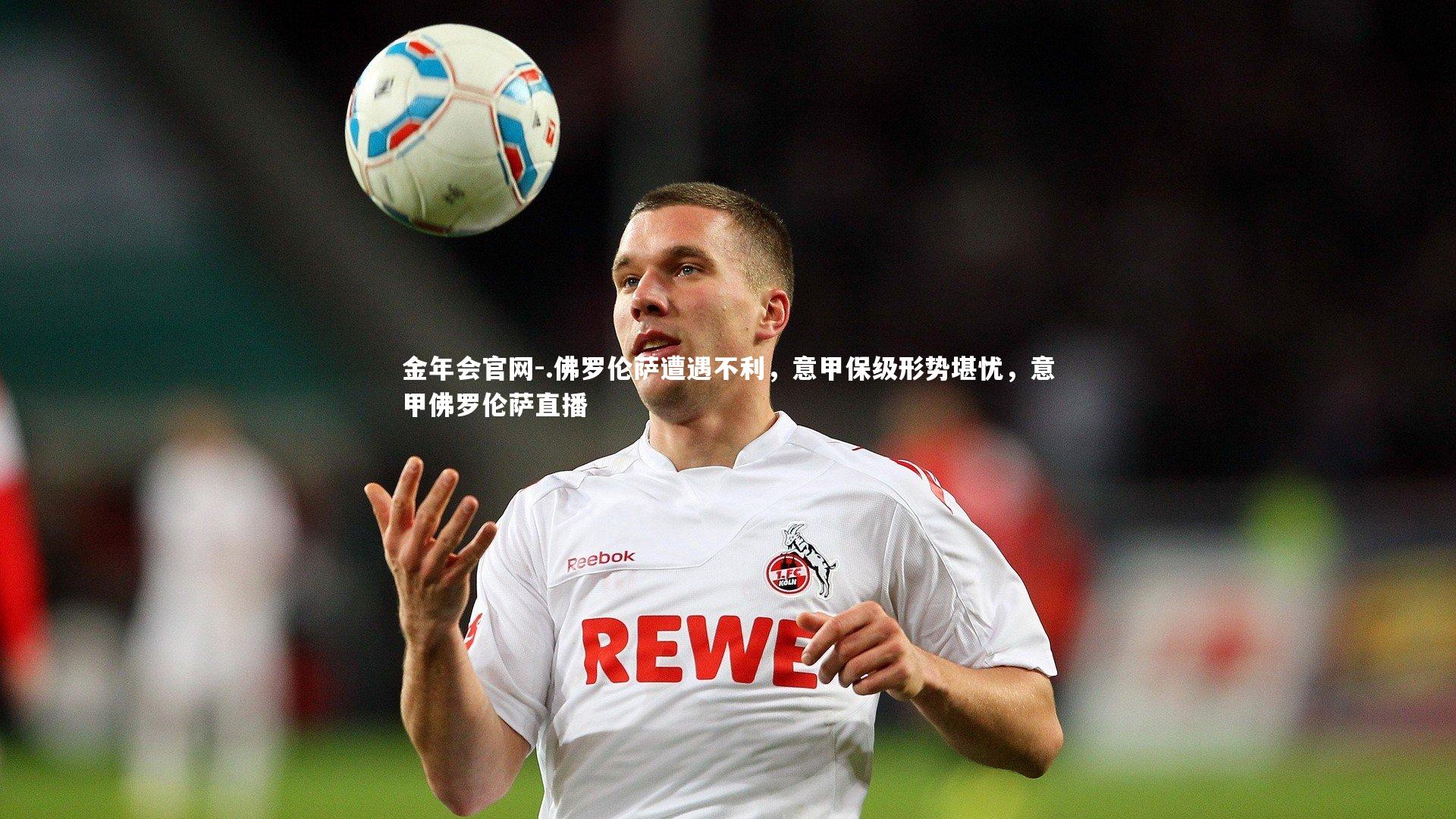 .佛罗伦萨遭遇不利，意甲保级形势堪忧，意甲佛罗伦萨直播