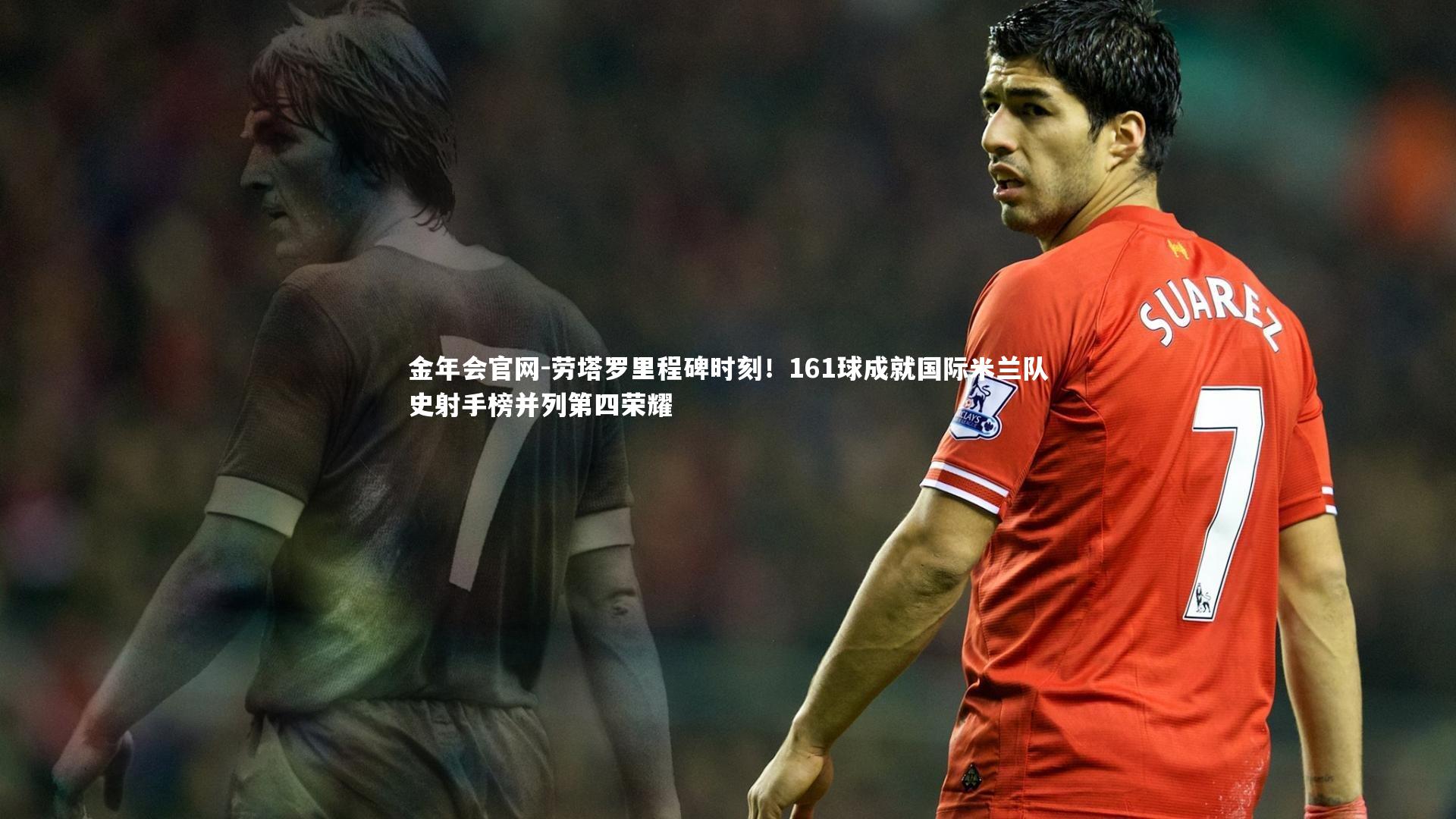 劳塔罗里程碑时刻！161球成就国际米兰队史射手榜并列第四荣耀