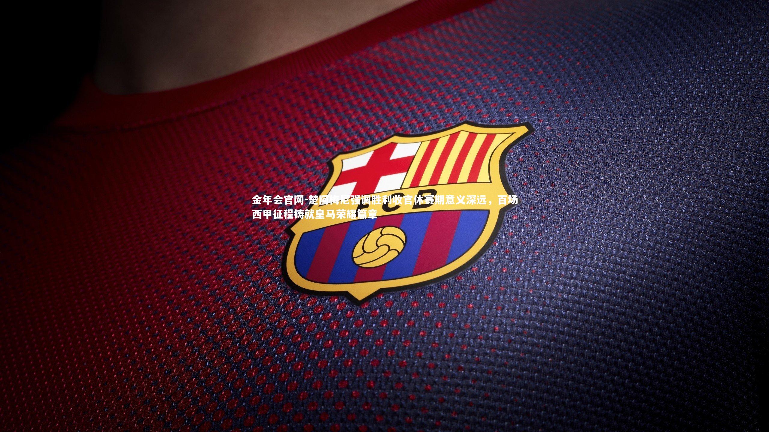 楚阿梅尼强调胜利收官休赛期意义深远，百场西甲征程铸就皇马荣耀篇章