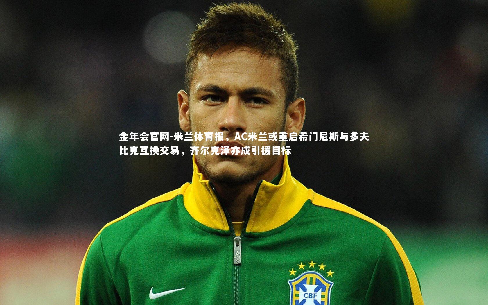 米兰体育报,AC米兰或重启希门尼斯与多夫比克互换交易,齐尔克泽亦成引援目标