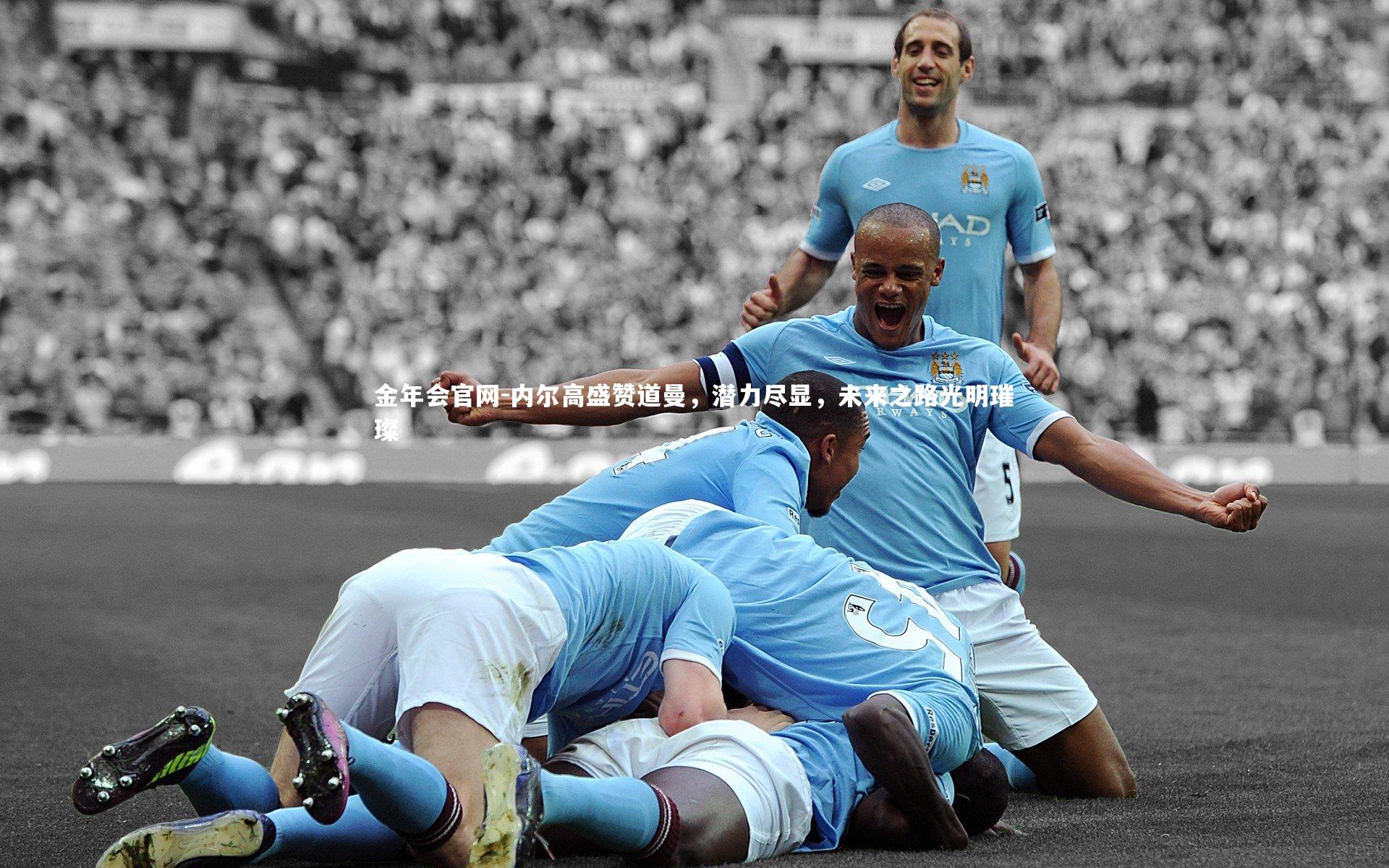 内尔高盛赞道曼，潜力尽显，未来之路光明璀璨