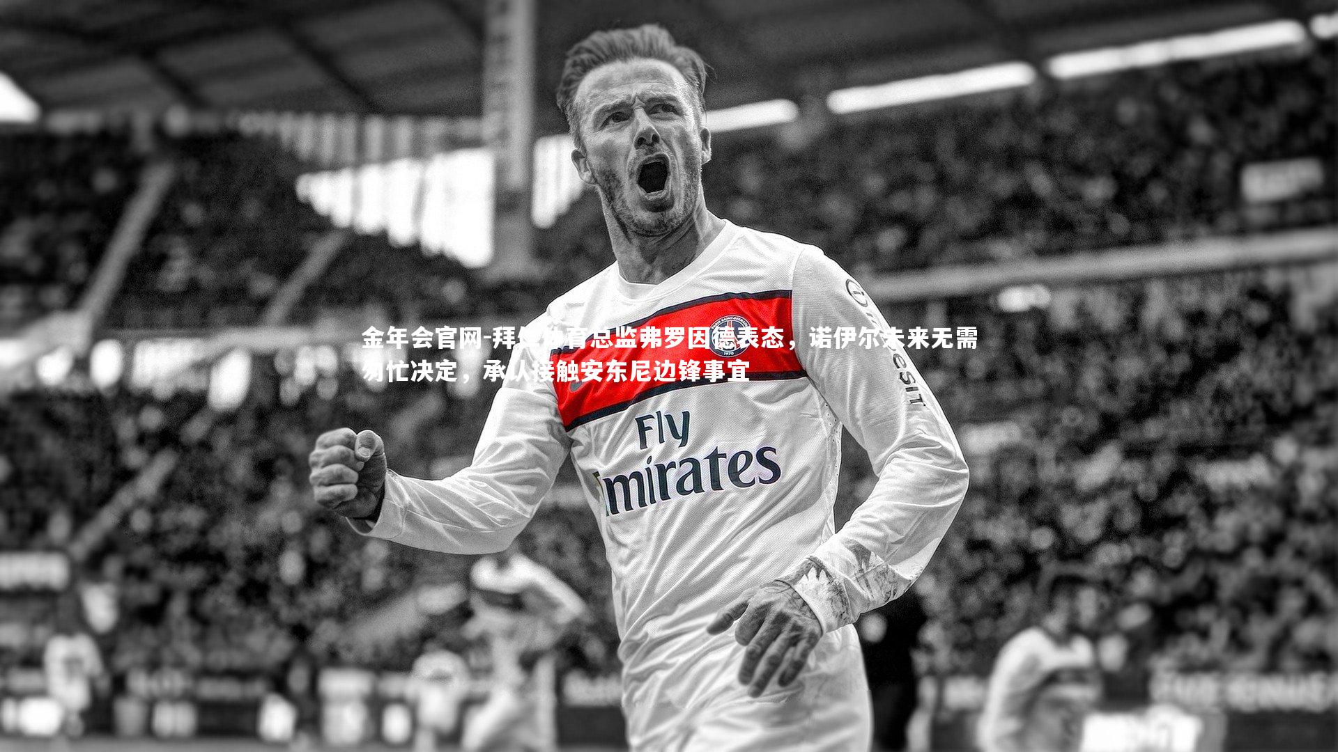 拜仁体育总监弗罗因德表态，诺伊尔未来无需匆忙决定，承认接触安东尼边锋事宜