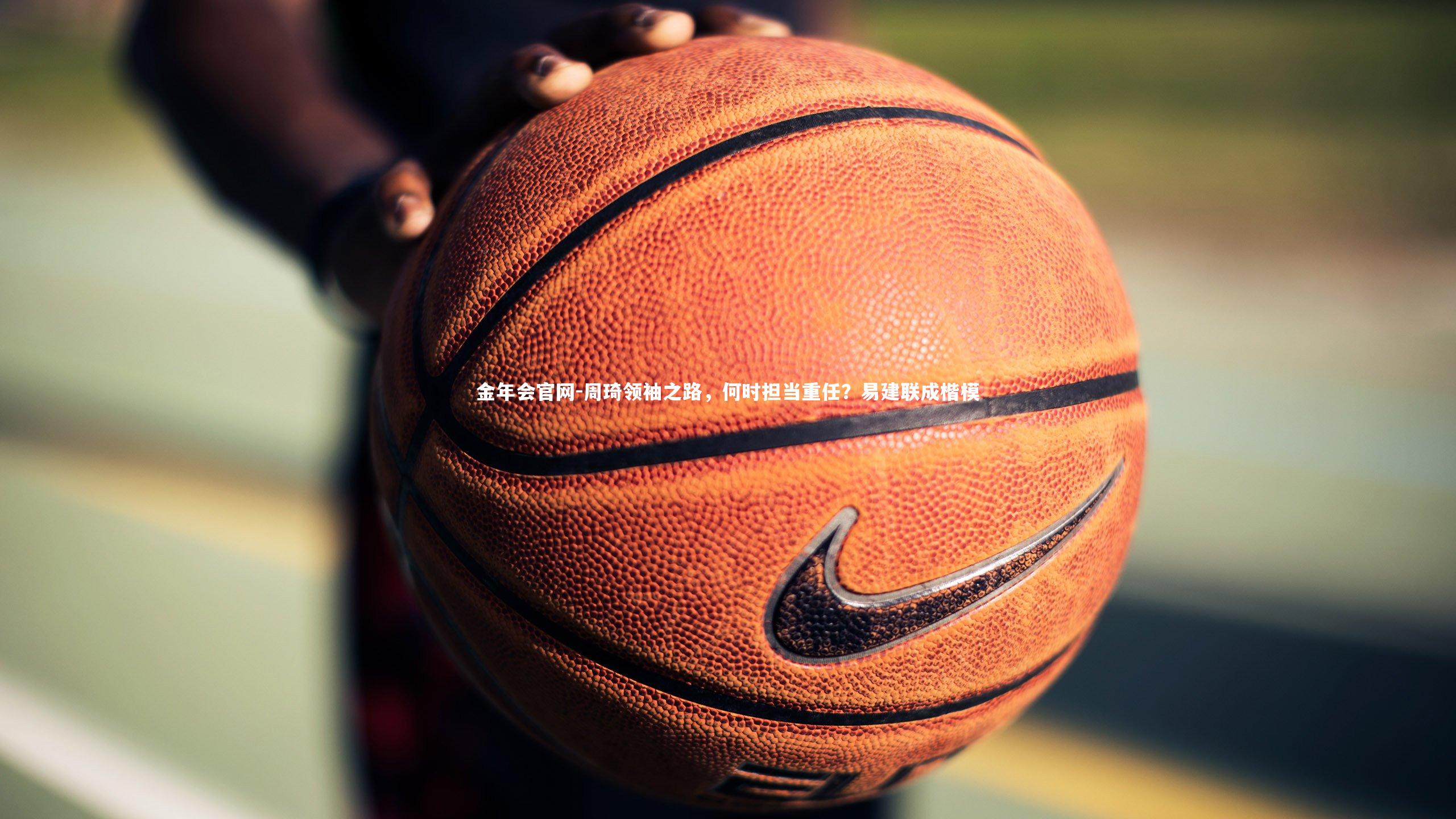 周琦领袖之路，何时担当重任？易建联成楷模